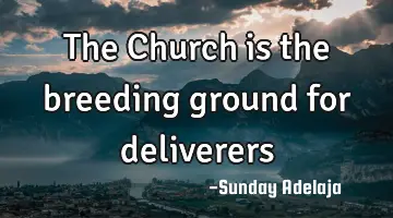 The Church is the breeding ground for deliverers
