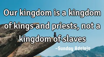 Our kingdom is a kingdom of kings and priests, not a kingdom of slaves