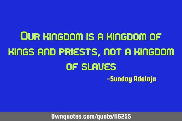 Our kingdom is a kingdom of kings and priests, not a kingdom of