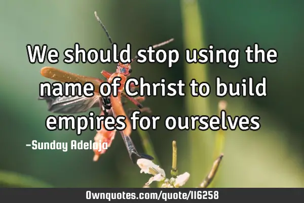 We should stop using the name of Christ to build empires for