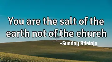 You are the salt of the earth not of the church