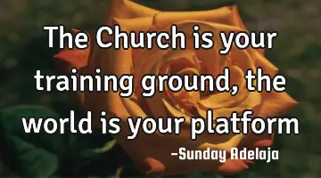 The Church is your training ground, the world is your platform