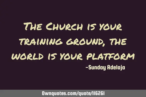 The Church is your training ground, the world is your