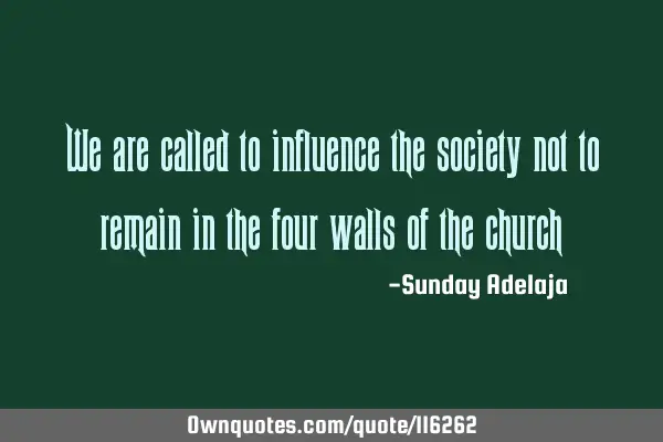 We are called to influence the society not to remain in the four walls of the