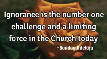 Ignorance is the number one challenge and a limiting force in the Church today