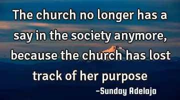 The church no longer has a say in the society anymore, because the church has lost track of her