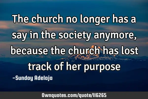 The church no longer has a say in the society anymore, because the church has lost track of her