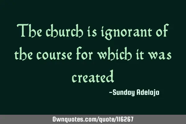 The church is ignorant of the course for which it was