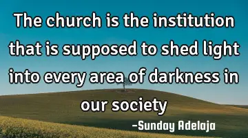 The church is the institution that is supposed to shed light into every area of darkness in our