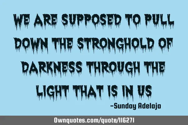 We are supposed to pull down the stronghold of darkness through the light that is in