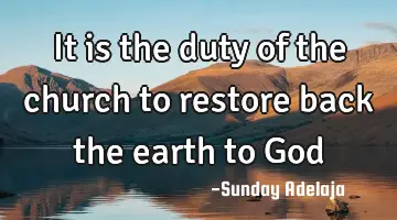 It is the duty of the church to restore back the earth to God
