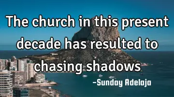 The church in this present decade has resulted to chasing shadows