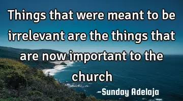 Things that were meant to be irrelevant are the things that are now important to the church