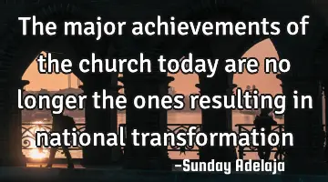 The major achievements of the church today are no longer the ones resulting in national