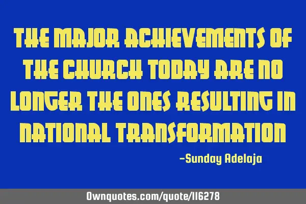 The major achievements of the church today are no longer the ones resulting in national