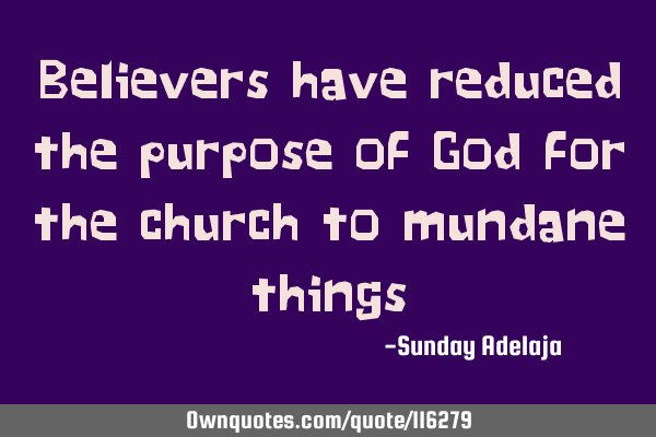 Believers have reduced the purpose of God for the church to mundane