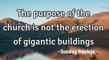 The purpose of the church is not the erection of gigantic buildings