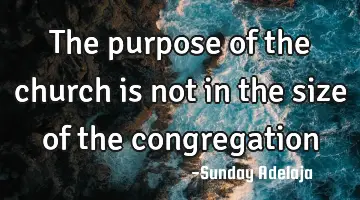 The purpose of the church is not in the size of the congregation
