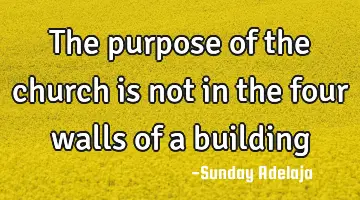 The purpose of the church is not in the four walls of a building