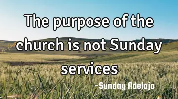 The purpose of the church is not Sunday services