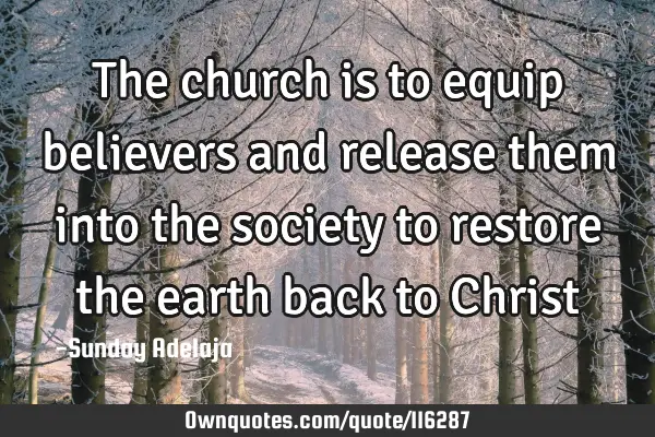 The church is to equip believers and release them into the society to restore the earth back to C