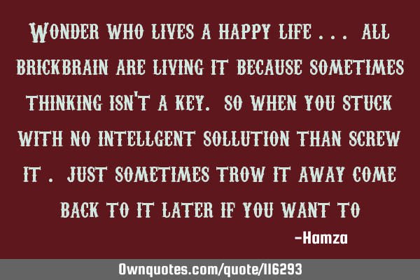 Wonder who lives a happy life ... all brickbrain are living it because sometimes thinking isn