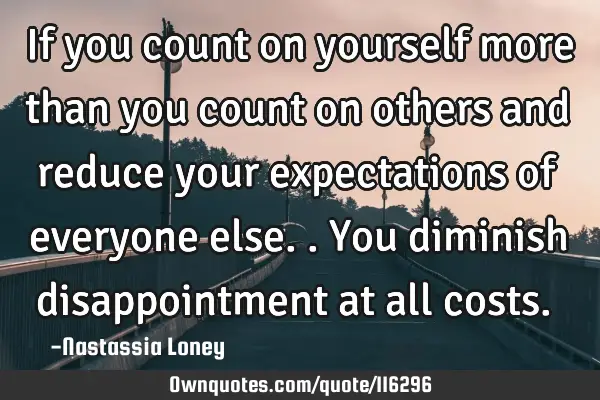 If you count on yourself more than you count on others and reduce your expectations of everyone