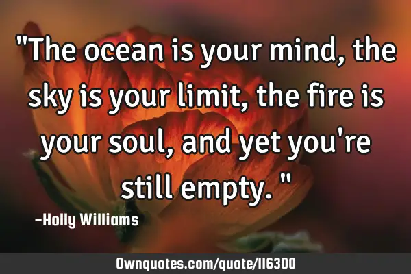 "The ocean is your mind, the sky is your limit, the fire is your soul, and yet you