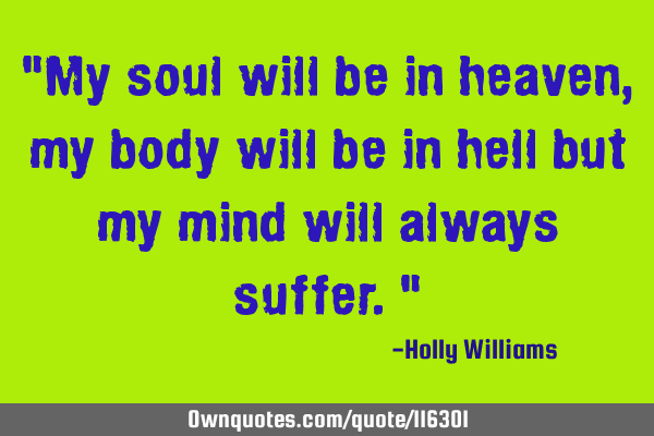"My soul will be in heaven, my body will be in hell but my mind will always suffer."