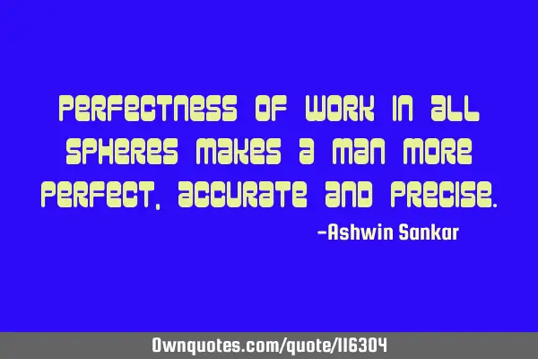 Perfectness of work in all spheres makes a man more perfect, accurate and