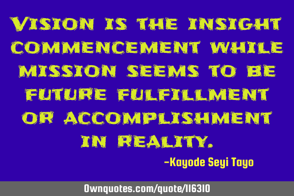 Vision is the insight commencement while mission seems to be future fulfillment or accomplishment