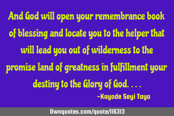 And God will open your remembrance book of blessing and locate you to the helper that will lead you