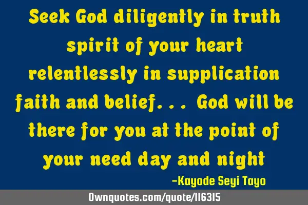 Seek God diligently in truth spirit of your heart relentlessly in supplication faith and belief... G