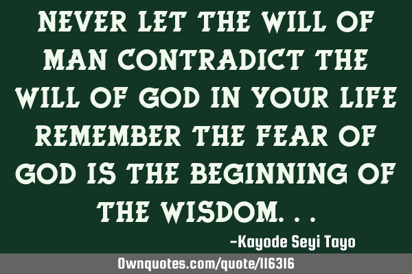 Never let the WILL of man contradict the WILL of God in your life remember the fear of God is the
