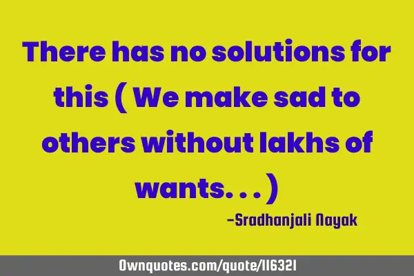 There has no solutions for this ( We make sad to others without lakhs of wants...)