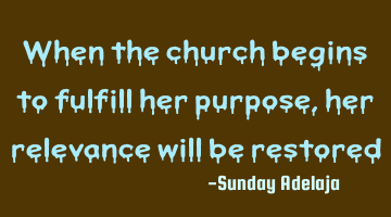 When the church begins to fulfill her purpose, her relevance will be restored