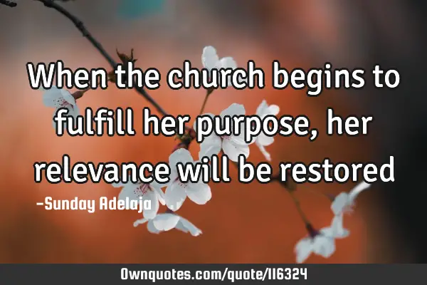 When the church begins to fulfill her purpose, her relevance will be