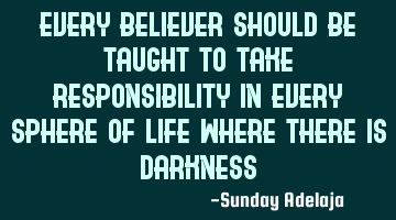 Every believer should be taught to take responsibility in every sphere of life where there is