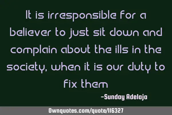 It is irresponsible for a believer to just sit down and complain about the ills in the society,