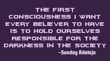 The first consciousness I want every believer to have is to hold ourselves responsible for the
