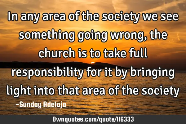 In any area of the society we see something going wrong, the church is to take full responsibility