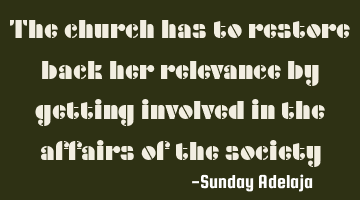 The church has to restore back her relevance by getting involved in the affairs of the society