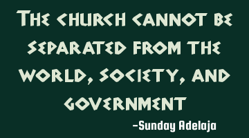 The church cannot be separated from the world, society, and government