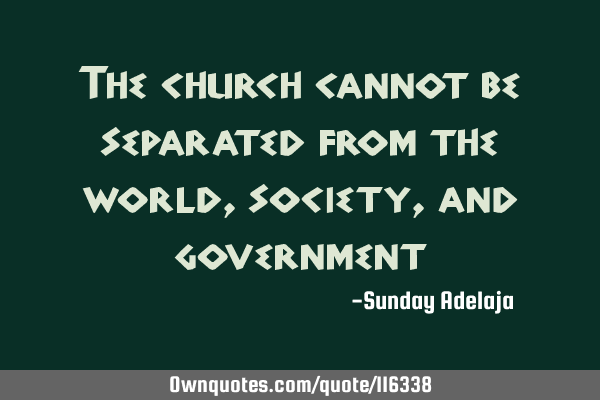 The church cannot be separated from the world, society, and