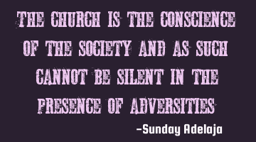 The church is the conscience of the society and as such cannot be silent in the presence of