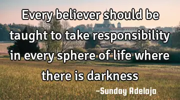 Every believer should be taught to take responsibility in every sphere of life where there is