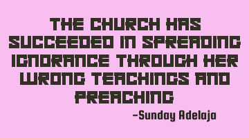 The church has succeeded in spreading ignorance through her wrong teachings and preaching