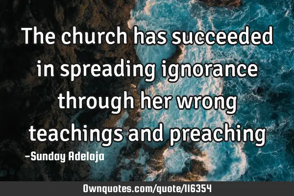 The church has succeeded in spreading ignorance through her wrong teachings and