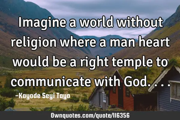 Imagine a world without religion where a man heart would be a right temple to communicate with G