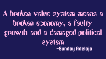A broken value system means a broken economy, a faulty growth and a damaged political system